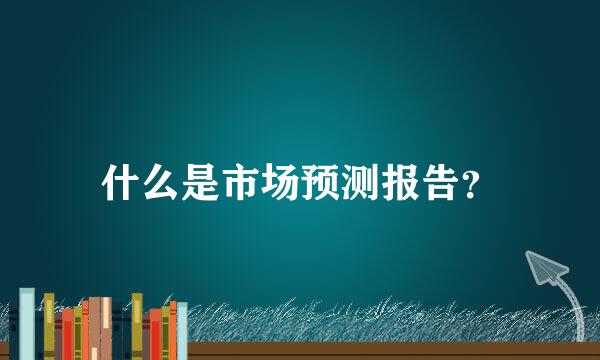 什么是市场预测报告？