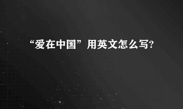 “爱在中国”用英文怎么写?