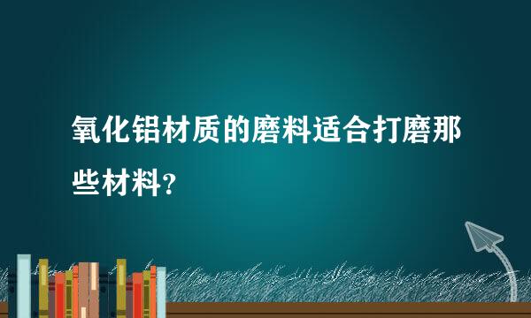 氧化铝材质的磨料适合打磨那些材料？