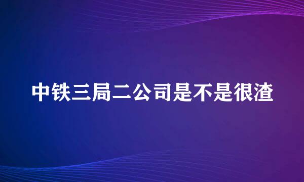 中铁三局二公司是不是很渣