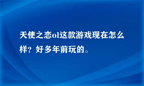 天使之恋ol这款游戏现在怎么样？好多年前玩的。