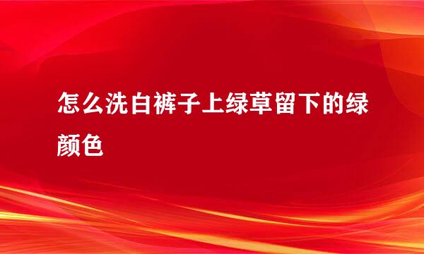 怎么洗白裤子上绿草留下的绿颜色