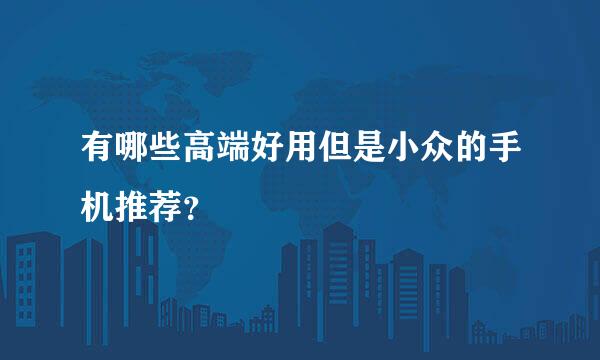 有哪些高端好用但是小众的手机推荐？