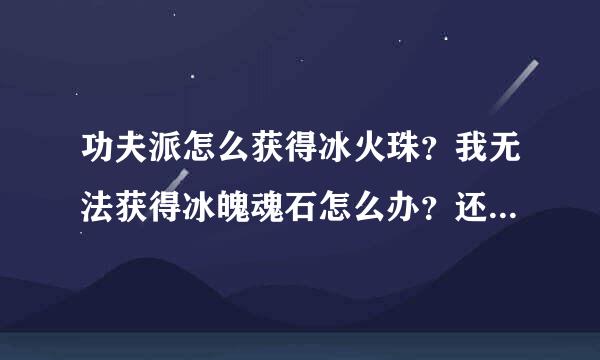 功夫派怎么获得冰火珠？我无法获得冰魄魂石怎么办？还缺少水龙珠和火龙珠！