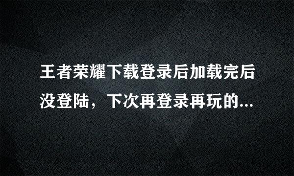 王者荣耀下载登录后加载完后没登陆，下次再登录再玩的时候还需要加载吗？