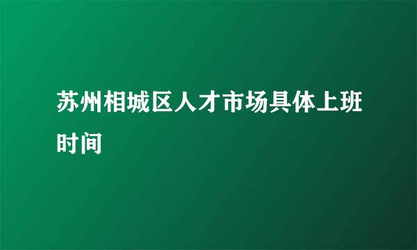 苏州相城区人才市场具体上班时间