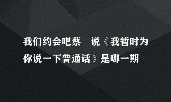 我们约会吧蔡旸说《我暂时为你说一下普通话》是哪一期