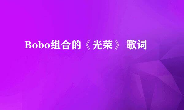 Bobo组合的《光荣》 歌词