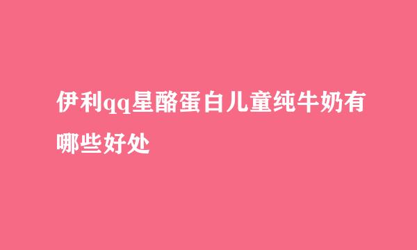 伊利qq星酪蛋白儿童纯牛奶有哪些好处