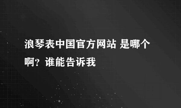 浪琴表中国官方网站 是哪个啊？谁能告诉我