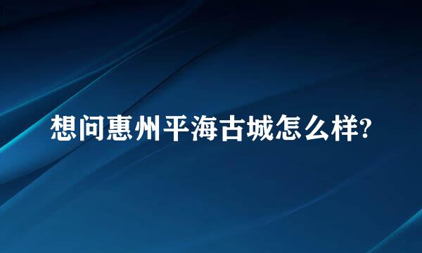 想问惠州平海古城怎么样?