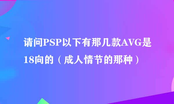 请问PSP以下有那几款AVG是18向的（成人情节的那种）