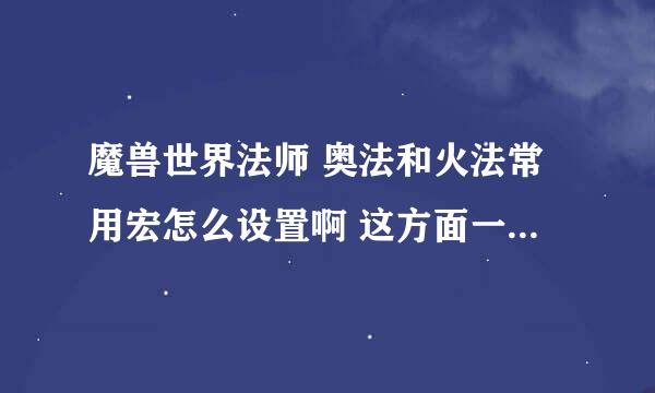 魔兽世界法师 奥法和火法常用宏怎么设置啊 这方面一窍不通啊- -