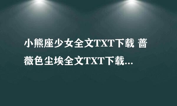 小熊座少女全文TXT下载 蔷薇色尘埃全文TXT下载 薄荷双生TXT下载 、 加番外