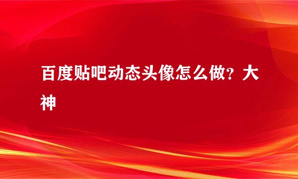 百度贴吧动态头像怎么做？大神