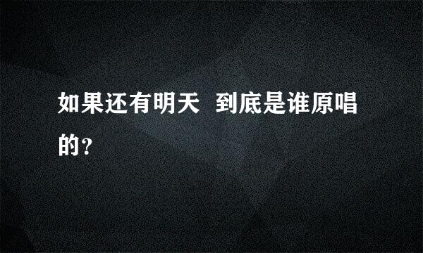 如果还有明天  到底是谁原唱的？