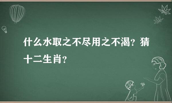 什么水取之不尽用之不渴？猜十二生肖？