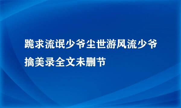 跪求流氓少爷尘世游风流少爷擒美录全文未删节