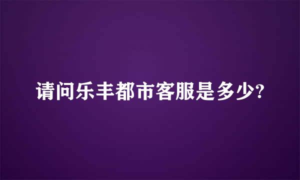 请问乐丰都市客服是多少?