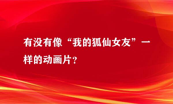 有没有像“我的狐仙女友”一样的动画片？