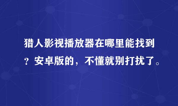 猎人影视播放器在哪里能找到？安卓版的，不懂就别打扰了。