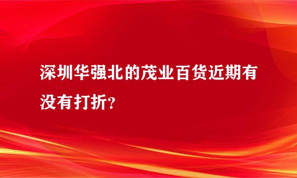 深圳华强北的茂业百货近期有没有打折？