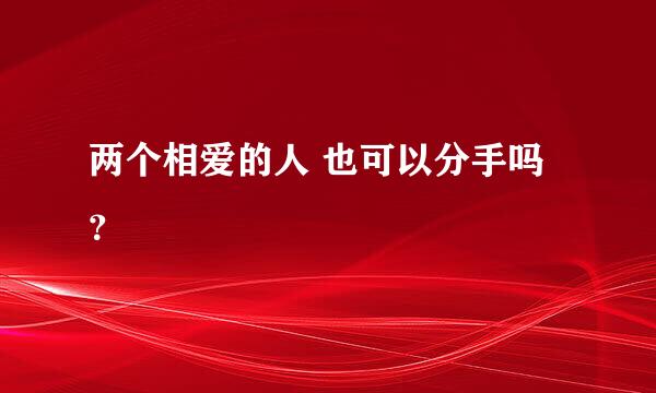 两个相爱的人 也可以分手吗？