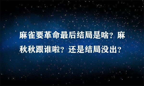 麻雀要革命最后结局是啥？麻秋秋跟谁啦？还是结局没出？