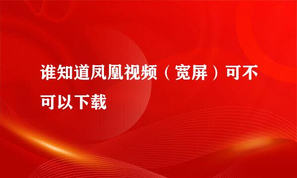 谁知道凤凰视频（宽屏）可不可以下载