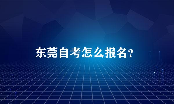 东莞自考怎么报名？