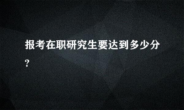 报考在职研究生要达到多少分?