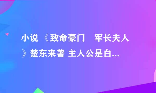 小说 《致命豪门•军长夫人 》楚东来著 主人公是白东风和易小楼，要全文，可以下载的