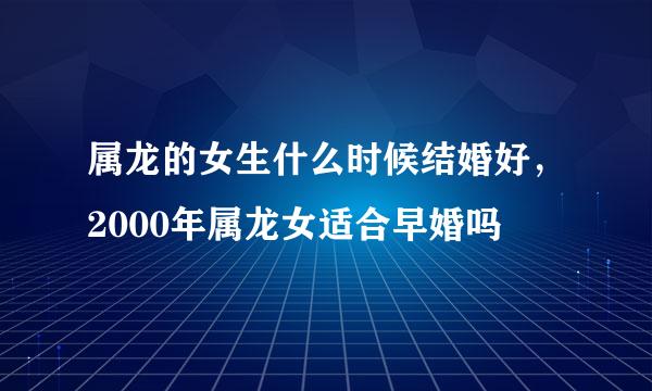 属龙的女生什么时候结婚好，2000年属龙女适合早婚吗