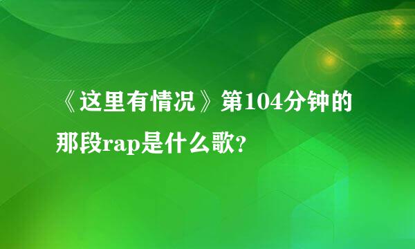 《这里有情况》第104分钟的那段rap是什么歌？