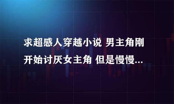 求超感人穿越小说 男主角刚开始讨厌女主角 但是慢慢爱上女主角 两人发生了误会分开了 但最终还是在一起