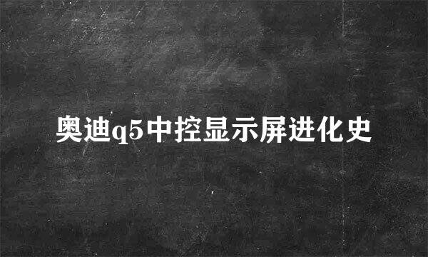 奥迪q5中控显示屏进化史