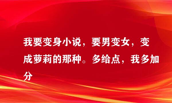 我要变身小说，要男变女，变成萝莉的那种。多给点，我多加分