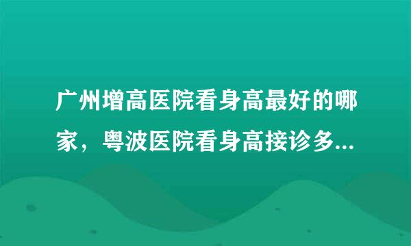 广州增高医院看身高最好的哪家，粤波医院看身高接诊多大年龄呢？