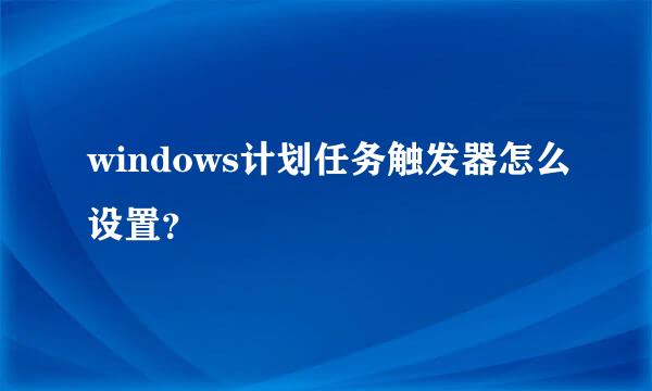 windows计划任务触发器怎么设置？