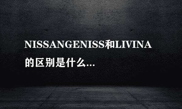 NISSANGENISS和LIVINA的区别是什么?怎么区分?