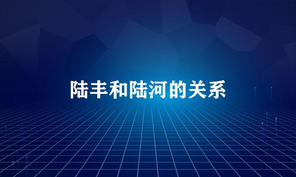 陆丰和陆河的关系