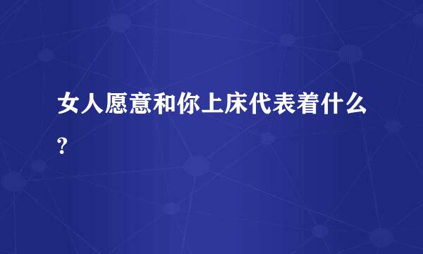 女人愿意和你上床代表着什么?