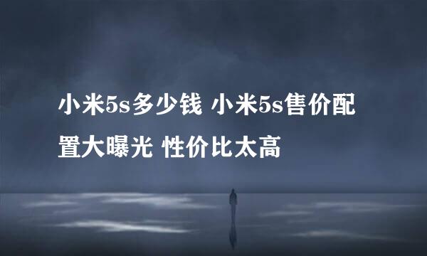 小米5s多少钱 小米5s售价配置大曝光 性价比太高