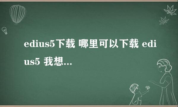 edius5下载 哪里可以下载 edius5 我想学习这个软件请求帮忙，QQ290024346