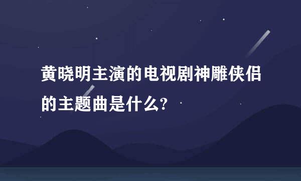 黄晓明主演的电视剧神雕侠侣的主题曲是什么?