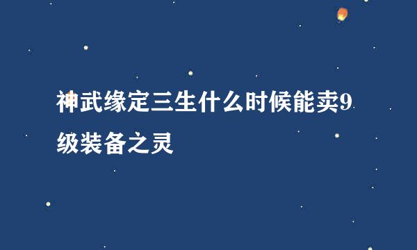 神武缘定三生什么时候能卖9级装备之灵