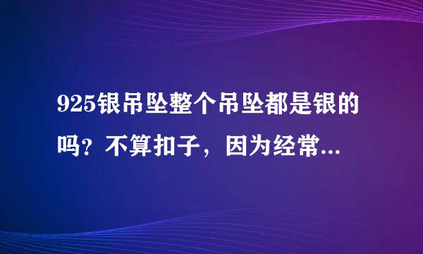 925银吊坠整个吊坠都是银的吗？不算扣子，因为经常买到什么925银针什么的……