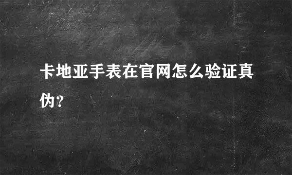 卡地亚手表在官网怎么验证真伪？