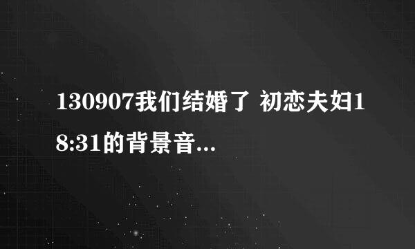 130907我们结婚了 初恋夫妇18:31的背景音乐是什么呀？求告知谢谢