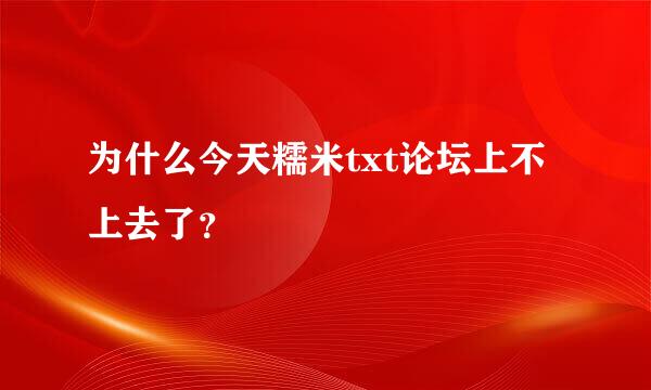 为什么今天糯米txt论坛上不上去了？